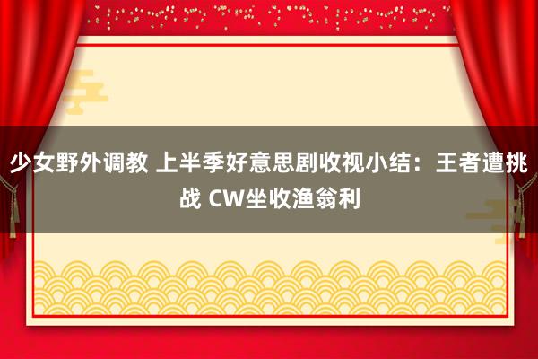 少女野外调教 上半季好意思剧收视小结：王者遭挑战 CW坐收渔翁利