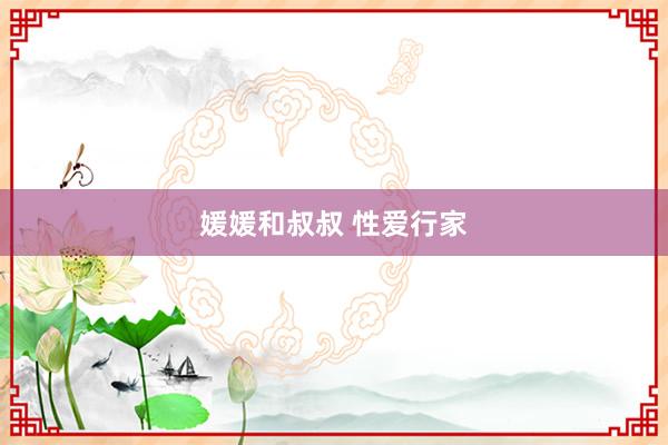 媛媛和叔叔 性爱行家