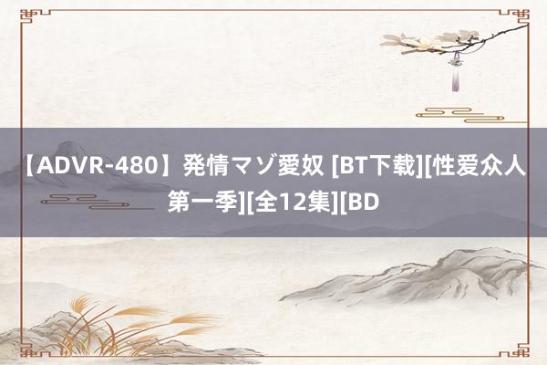 【ADVR-480】発情マゾ愛奴 [BT下载][性爱众人 第一季][全12集][BD