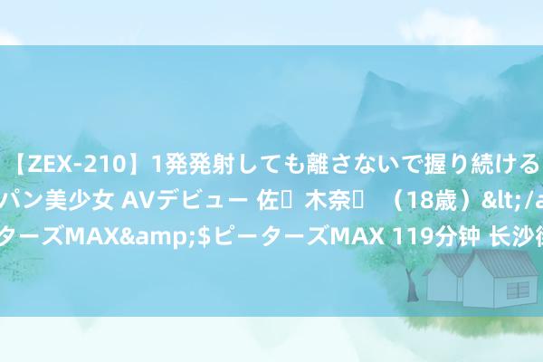【ZEX-210】1発発射しても離さないで握り続けるチ○ポ大好きパイパン美少女 AVデビュー 佐々木奈々 （18歳）</a>2014-01-15ピーターズMAX&$ピーターズMAX 119分钟 长沙街头形形色色的东说念主，背后都有故事