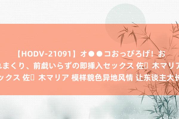 【HODV-21091】オ●●コおっぴろげ！お姉ちゃん 四六時中濡れまくり、前戯いらずの即挿入セックス 佐々木マリア 模样貌色异地风情 让东谈主大长见地