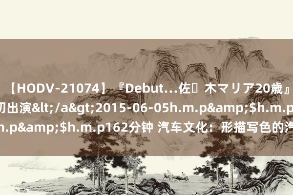 【HODV-21074】『Debut…佐々木マリア20歳』 現役女子大生AV初出演</a>2015-06-05h.m.p&$h.m.p162分钟 汽车文化：形描写色的汽车之最