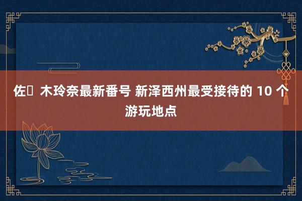 佐々木玲奈最新番号 新泽西州最受接待的 10 个游玩地点