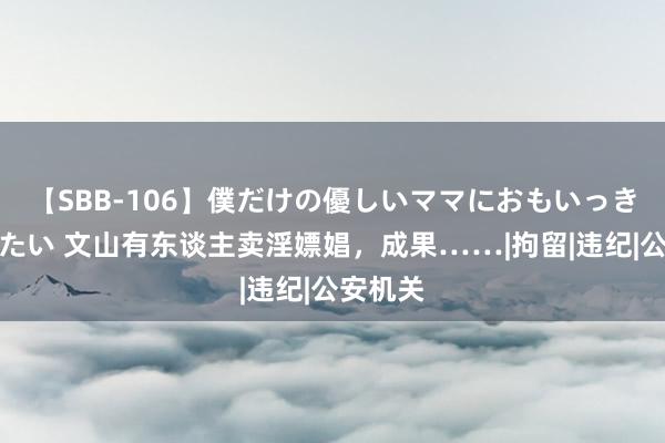 【SBB-106】僕だけの優しいママにおもいっきり甘えたい 文山有东谈主卖淫嫖娼，成果……|拘留|违纪|公安机关