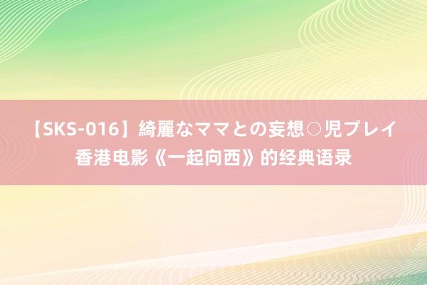 【SKS-016】綺麗なママとの妄想○児プレイ 香港电影《一起向西》的经典语录