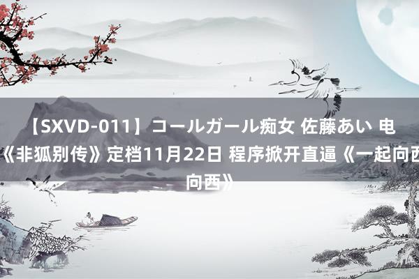 【SXVD-011】コールガール痴女 佐藤あい 电影《非狐别传》定档11月22日 程序掀开直逼《一起向西》