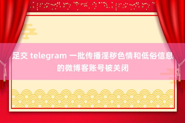 足交 telegram 一批传播淫秽色情和低俗信息的微博客账号被关闭