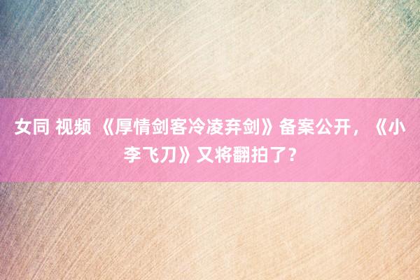 女同 视频 《厚情剑客冷凌弃剑》备案公开，《小李飞刀》又将翻拍了？