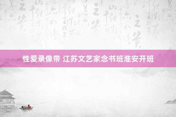 性爱录像带 江苏文艺家念书班淮安开班