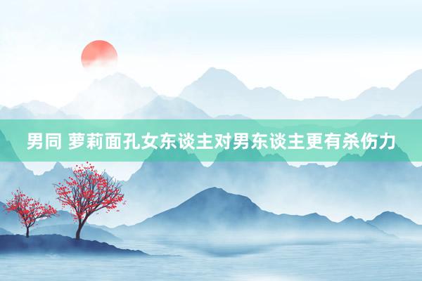 男同 萝莉面孔女东谈主对男东谈主更有杀伤力