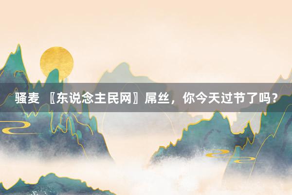 骚麦 〖东说念主民网〗屌丝，你今天过节了吗？