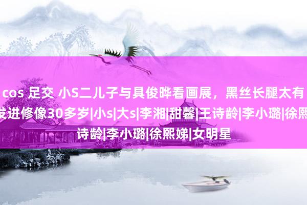 cos 足交 小S二儿子与具俊晔看画展，黑丝长腿太有气质，妆发进修像30多岁|小s|大s|李湘|甜馨|王诗龄|李小璐|徐熙娣|女明星