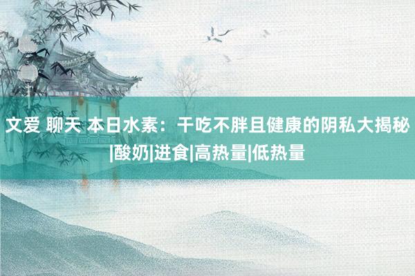 文爱 聊天 本日水素：干吃不胖且健康的阴私大揭秘|酸奶|进食|高热量|低热量