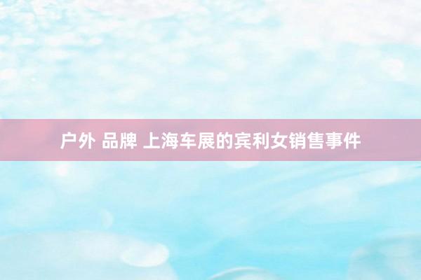 户外 品牌 上海车展的宾利女销售事件