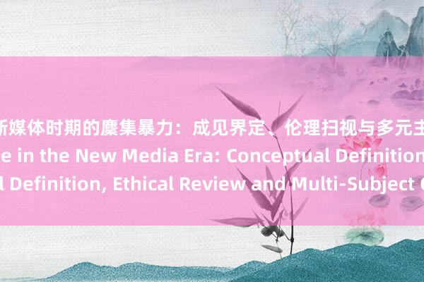 女同 av 新媒体时期的麇集暴力：成见界定、伦理扫视与多元主体治理 Cyber Violence in the New Media Era: Conceptual Definition， Ethical Review and Multi-Subject Governance