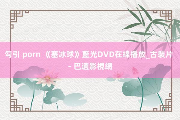 勾引 porn 《塞冰球》藍光DVD在線播放_古裝片 - 巴適影視網