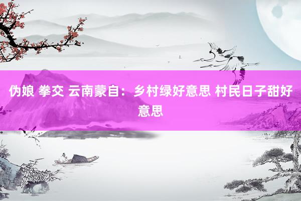 伪娘 拳交 云南蒙自：乡村绿好意思 村民日子甜好意思