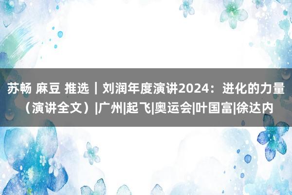 苏畅 麻豆 推选｜刘润年度演讲2024：进化的力量（演讲全文）|广州|起飞|奥运会|叶国富|徐达内