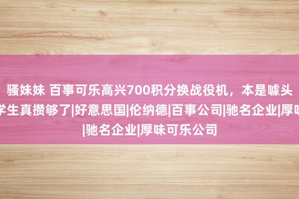 骚妹妹 百事可乐高兴700积分换战役机，本是噱头，不虞一学生真攒够了|好意思国|伦纳德|百事公司|驰名企业|厚味可乐公司