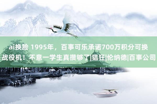 ai换脸 1995年，百事可乐承诺700万积分可换战役机！不意一学生真攒够了|猖狂|伦纳德|百事公司
