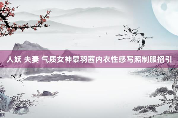 人妖 夫妻 气质女神慕羽茜内衣性感写照制服招引