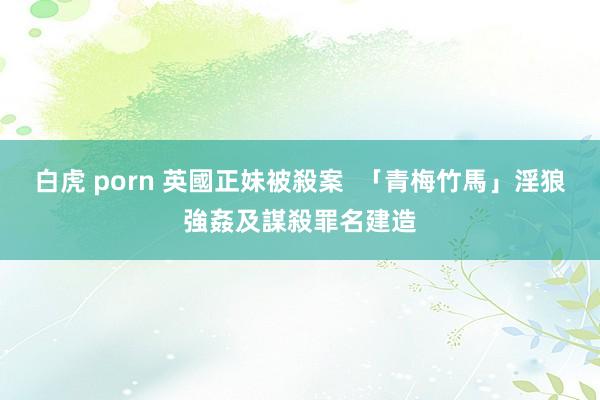 白虎 porn 英國正妹被殺案  「青梅竹馬」淫狼強姦及謀殺罪名建造