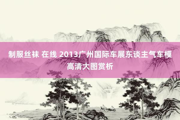 制服丝袜 在线 2013广州国际车展东谈主气车模高清大图赏析