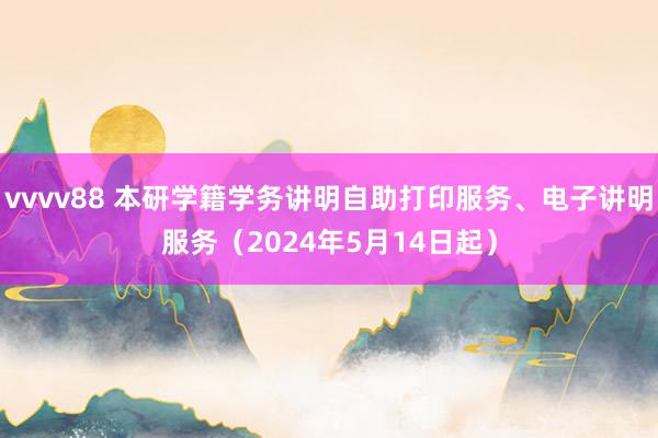 vvvv88 本研学籍学务讲明自助打印服务、电子讲明服务（2024年5月14日起）