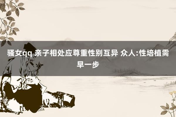 骚女qq 亲子相处应尊重性别互异 众人:性培植需早一步