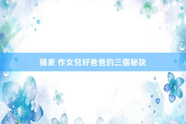骚麦 作女兒好爸爸的三個秘訣