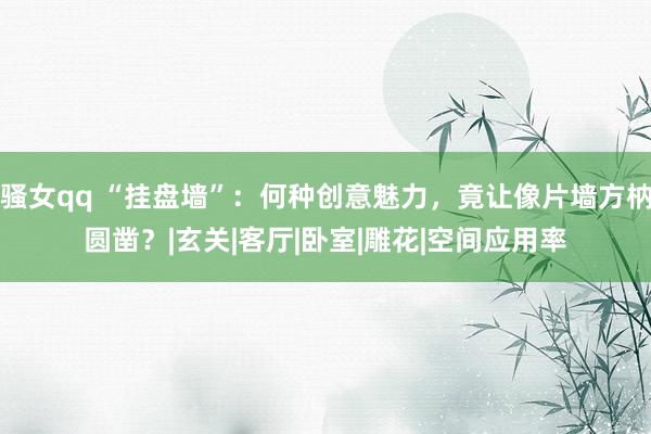 骚女qq “挂盘墙”：何种创意魅力，竟让像片墙方枘圆凿？|玄关|客厅|卧室|雕花|空间应用率