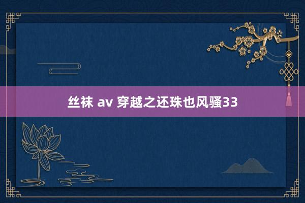 丝袜 av 穿越之还珠也风骚33