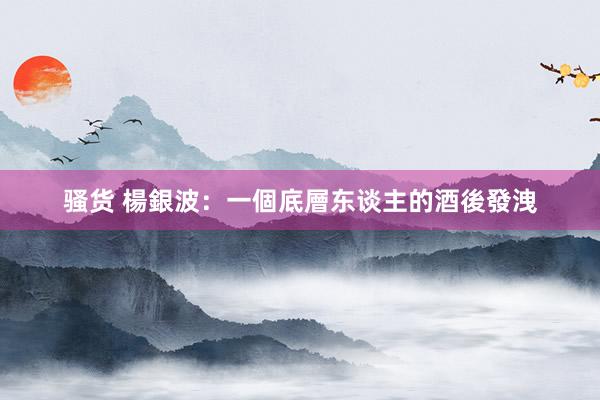 骚货 楊銀波：一個底層东谈主的酒後發洩