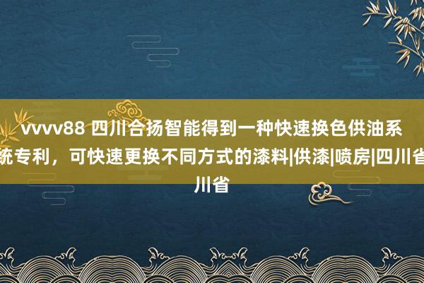 vvvv88 四川合扬智能得到一种快速换色供油系统专利，可快速更换不同方式的漆料|供漆|喷房|四川省