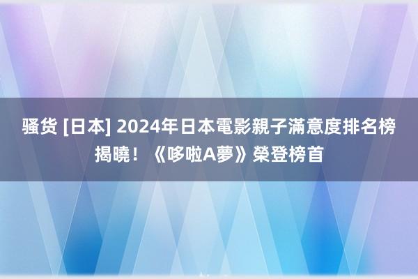 骚货 [日本] 2024年日本電影親子滿意度排名榜揭曉！《哆啦A夢》榮登榜首