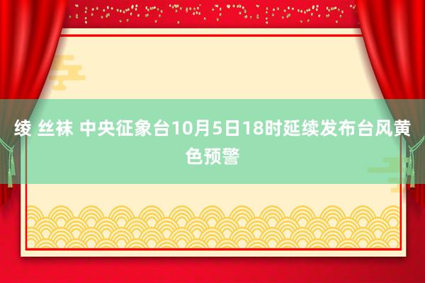 绫 丝袜 中央征象台10月5日18时延续发布台风黄色预警