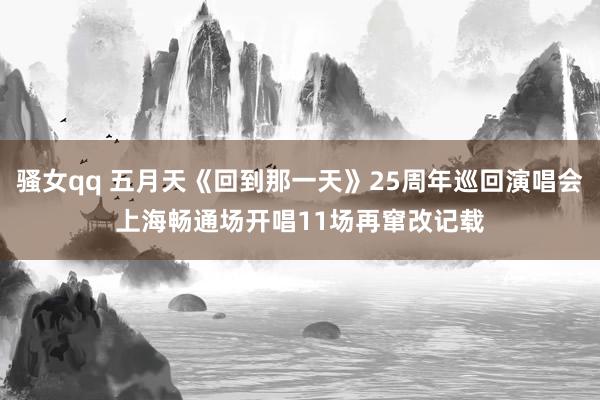 骚女qq 五月天《回到那一天》25周年巡回演唱会　上海畅通场开唱11场再窜改记载