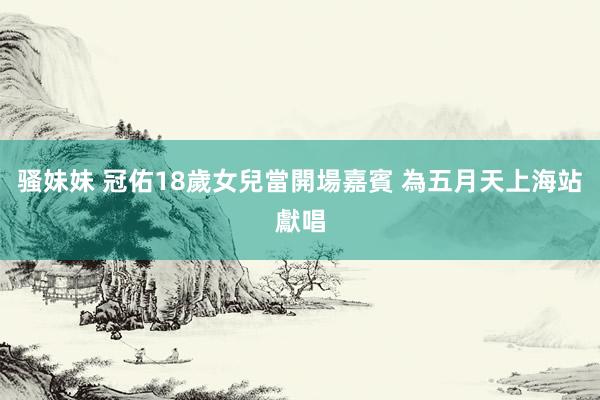 骚妹妹 冠佑18歲女兒當開場嘉賓 為五月天上海站獻唱