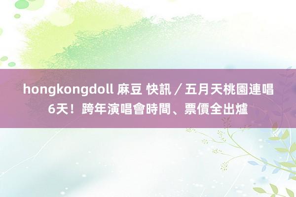 hongkongdoll 麻豆 快訊／五月天桃園連唱6天！跨年演唱會時間、票價全出爐