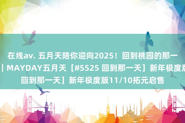 在线av. 五月天陪你迎向2025！回到桃园的那一天 六场重磅官宣｜MAYDAY五月天［#5525 回到那一天］新年极度版11/10拓元启售