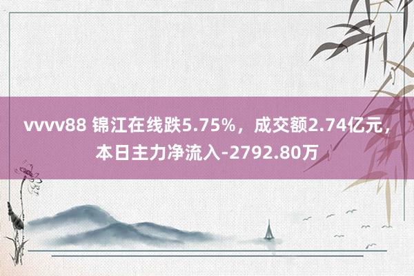 vvvv88 锦江在线跌5.75%，成交额2.74亿元，本日主力净流入-2792.80万