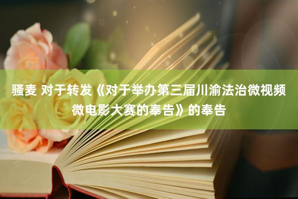 骚麦 对于转发《对于举办第三届川渝法治微视频微电影大赛的奉告》的奉告