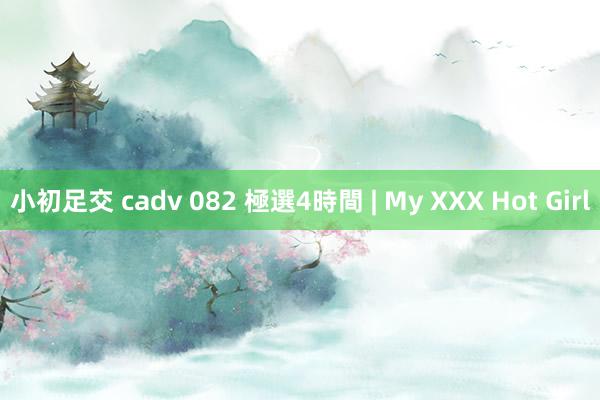 小初足交 cadv 082 極選4時間 | My XXX Hot Girl