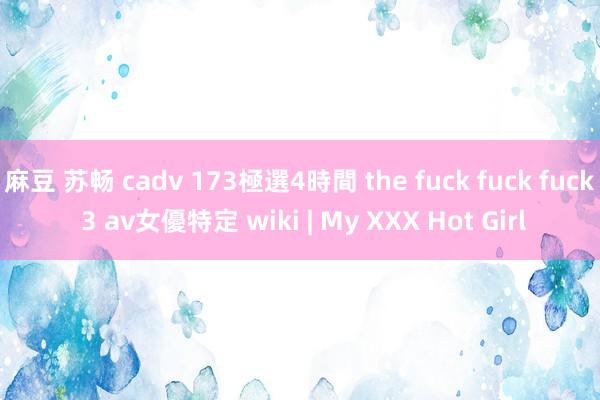 麻豆 苏畅 cadv 173極選4時間 the fuck fuck fuck 3 av女優特定 wiki | My XXX Hot Girl