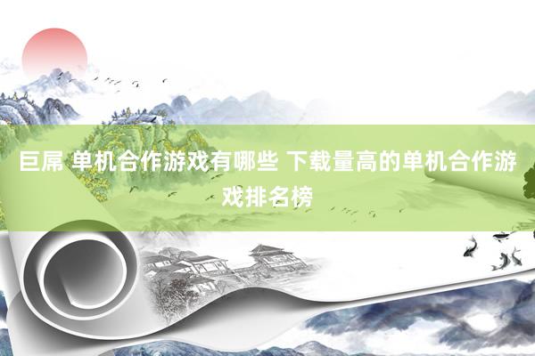 巨屌 单机合作游戏有哪些 下载量高的单机合作游戏排名榜
