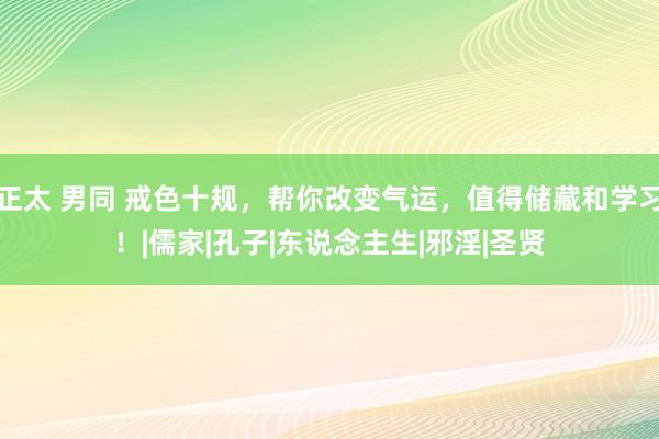 正太 男同 戒色十规，帮你改变气运，值得储藏和学习！|儒家|孔子|东说念主生|邪淫|圣贤