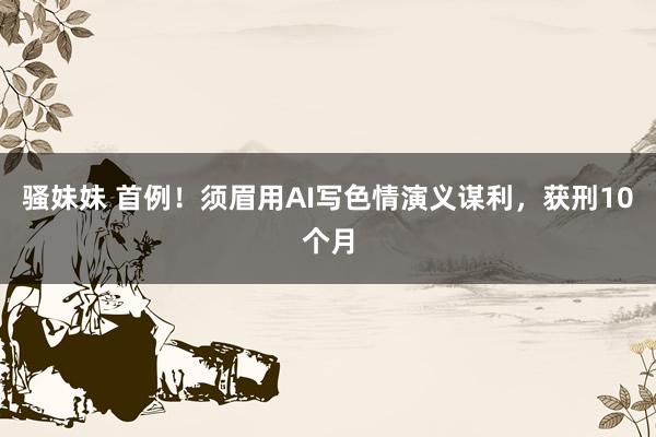 骚妹妹 首例！须眉用AI写色情演义谋利，获刑10个月