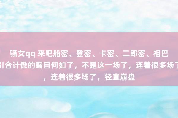 骚女qq 来吧船密、登密、卡密、二郎密、祖巴密说说快船引合计傲的瞩目何如了,不是这一场了,连着很多场了,径直崩盘