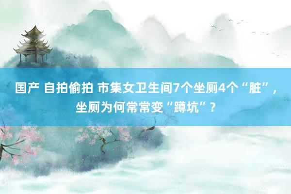 国产 自拍偷拍 市集女卫生间7个坐厕4个“脏”，坐厕为何常常变“蹲坑”？