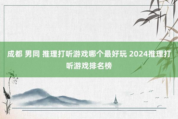 成都 男同 推理打听游戏哪个最好玩 2024推理打听游戏排名榜